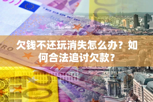 北京欠钱不还玩消失怎么办？如何合法追讨欠款？