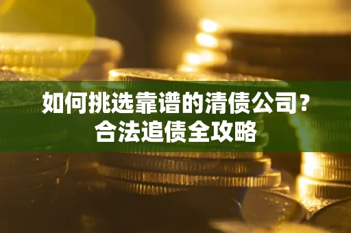 北京如何挑选靠谱的清债公司?合法追债全攻略 北京如何挑选靠谱的清债公司?合法追债全攻略