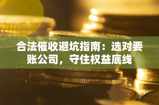 北京合法催收避坑指南：选对要账公司，守住权益底线