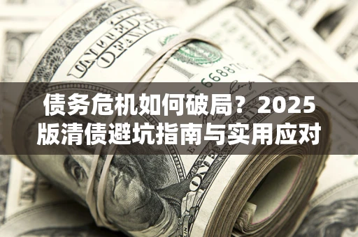 北京债务危机如何破局？2025版清债避坑指南与实用应对策略