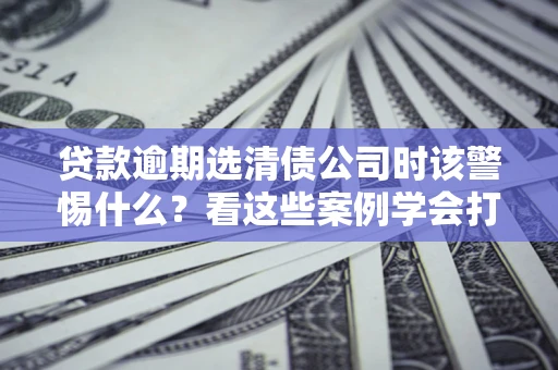 北京贷款逾期选清债公司时该警惕什么？看这些案例学会打翻身仗