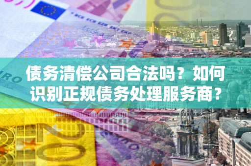 北京债务清偿公司合法吗？如何识别正规债务处理服务商？