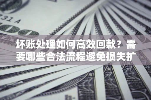 北京坏账处理如何高效回款？需要哪些合法流程避免损失扩大？