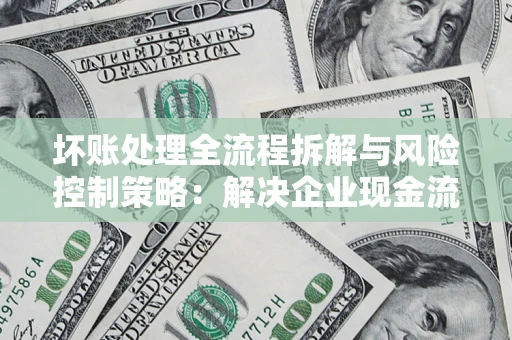 北京坏账处理全流程拆解与风险控制策略：解决企业现金流顽疾的实战指南