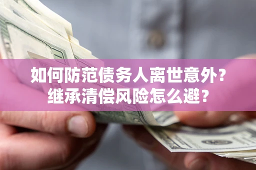 北京如何防范债务人离世意外？继承清偿风险怎么避？