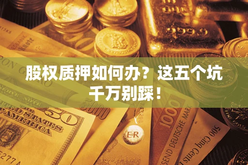 北京股权质押如何办？这五个坑千万别踩！