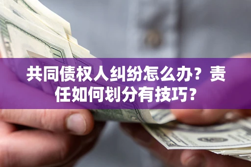 北京共同债权人纠纷怎么办？责任如何划分有技巧？