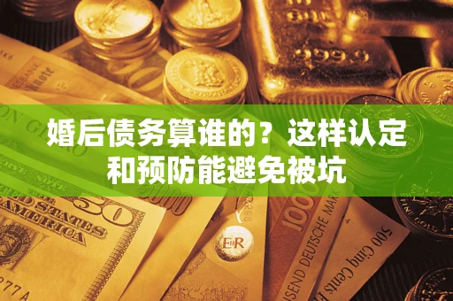 北京婚后债务算谁的？这样认定和预防能避免被坑