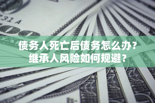 北京债务人死亡后债务怎么办？继承人风险如何规避？