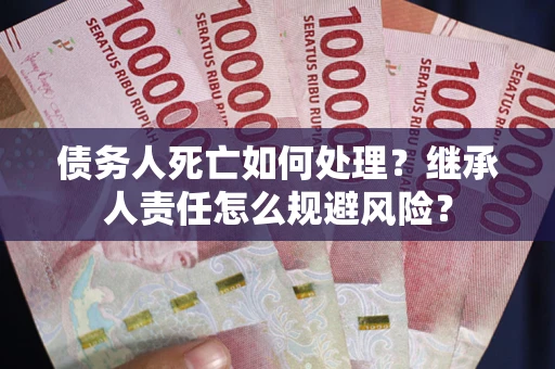 北京债务人死亡如何处理?继承人责任怎么规避风险? 北京债务人死亡如何处理?继承人责任怎么规避风险?