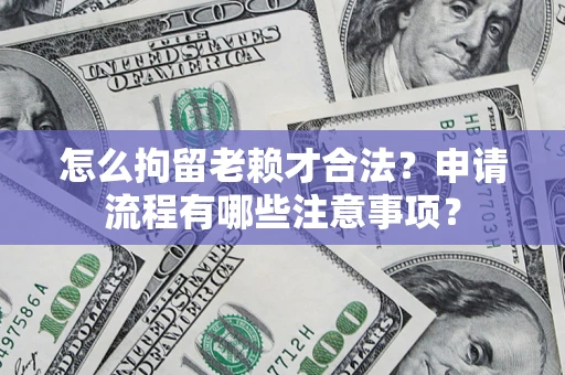 北京怎么拘留老赖才合法？申请流程有哪些注意事项？