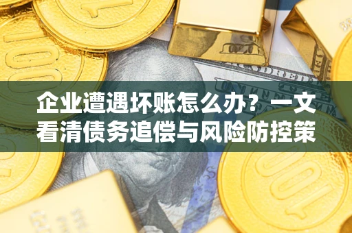 北京企业遭遇坏账怎么办？一文看清债务追偿与风险防控策略