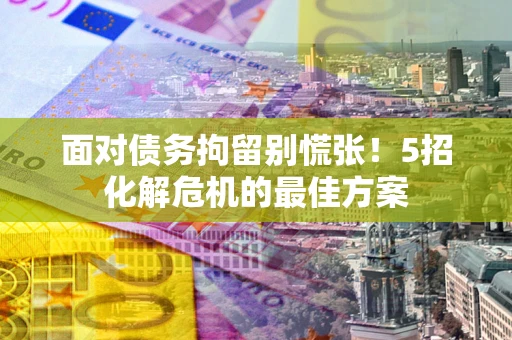 北京面对债务拘留别慌张！5招化解危机的最佳方案