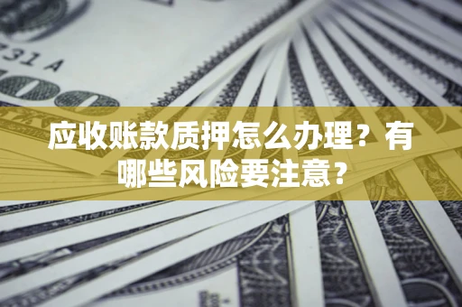 北京应收账款质押怎么办理？有哪些风险要注意？