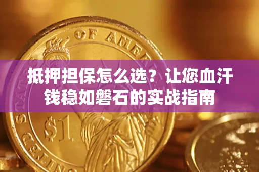 北京抵押担保怎么选？让您血汗钱稳如磐石的实战指南