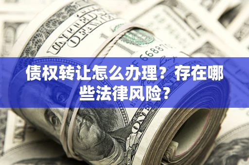 北京债权转让怎么办理？存在哪些法律风险？