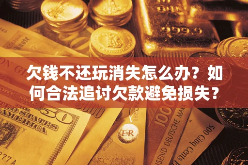 北京欠钱不还玩消失怎么办?如何合法追讨欠款避免损失? 北京欠钱不还玩消失怎么办?如何合法追讨欠款避免损失?