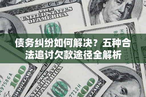 北京债务纠纷如何解决？五种合法追讨欠款途径全解析