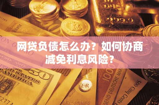 北京网贷负债怎么办？如何协商减免利息风险？