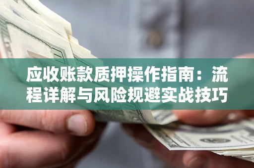北京应收账款质押操作指南:流程详解与风险规避实战技巧 北京应收账款质押操作指南:流程详解与风险规避实战技巧