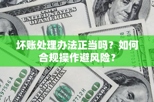北京坏账处理办法正当吗？如何合规操作避风险？