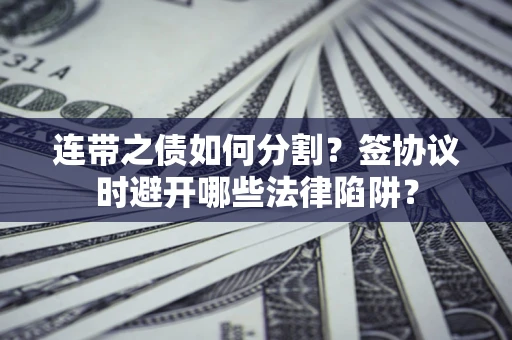 北京连带之债如何分割？签协议时避开哪些法律陷阱？