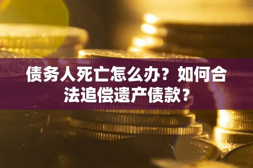 北京债务人死亡怎么办？如何合法追偿遗产债款？