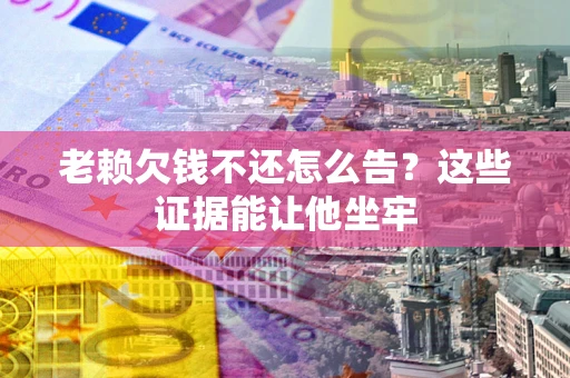 北京老赖欠钱不还怎么告？这些证据能让他坐牢