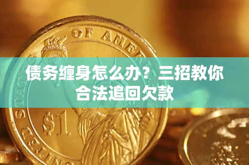 北京债务缠身怎么办？三招教你合法追回欠款
