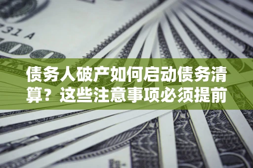 北京债务人破产如何启动债务清算？这些注意事项必须提前知道