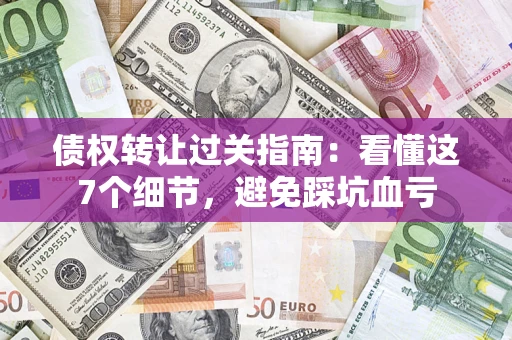 北京债权转让过关指南：看懂这7个细节，避免踩坑血亏