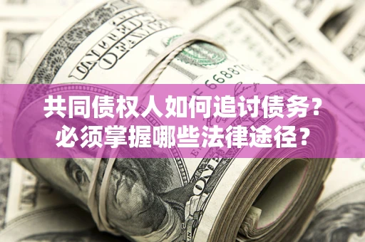 北京共同债权人如何追讨债务？必须掌握哪些法律途径？