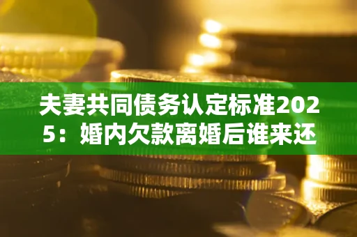 北京夫妻共同债务认定标准2025:婚内欠款离婚后谁来还? 北京夫妻共同债务认定标准2025:婚内欠款离婚后谁来还?
