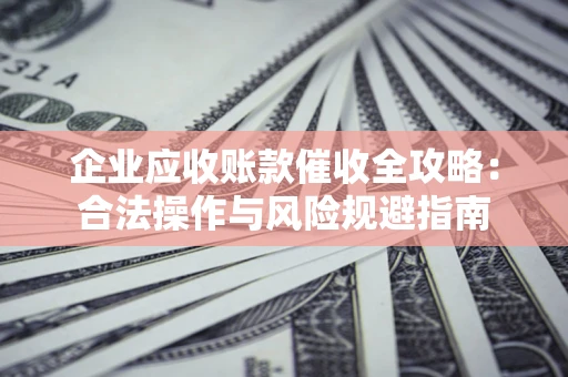 北京企业应收账款催收全攻略：合法操作与风险规避指南