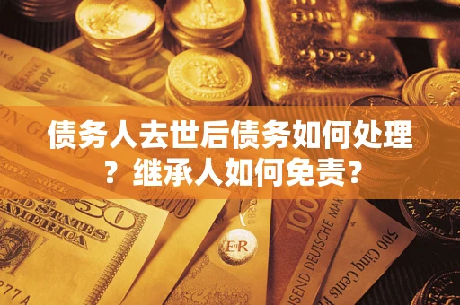 北京债务人去世后债务如何处理？继承人如何免责？