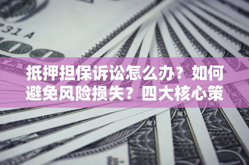 北京抵押担保诉讼怎么办？如何避免风险损失？四大核心策略全解读