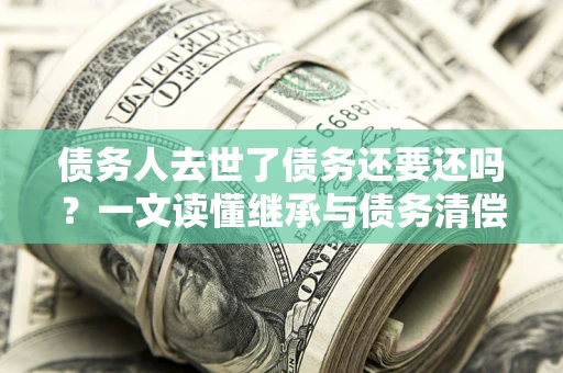 北京债务人去世了债务还要还吗？一文读懂继承与债务清偿