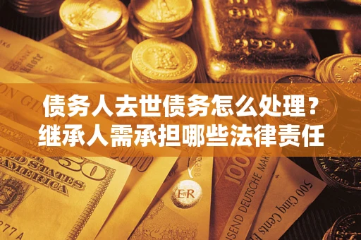 北京债务人去世债务怎么处理？继承人需承担哪些法律责任？