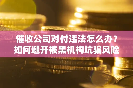北京催收公司对付违法怎么办？如何避开被黑机构坑骗风险