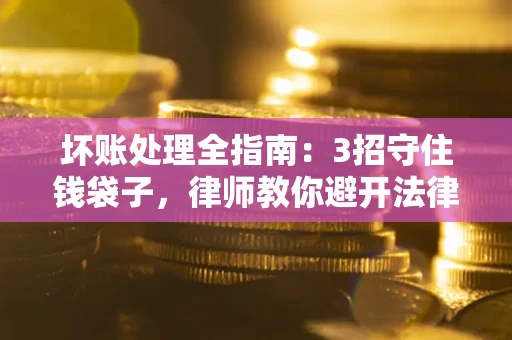 北京坏账处理全指南：3招守住钱袋子，律师教你避开法律雷区