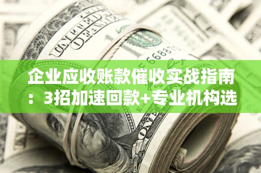 北京企业应收账款催收实战指南：3招加速回款+专业机构选择避坑