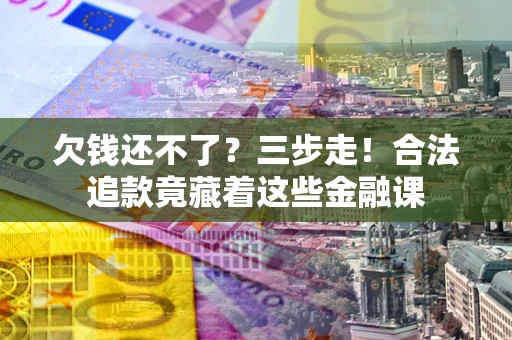 北京欠钱还不了？三步走！合法追款竟藏着这些金融课