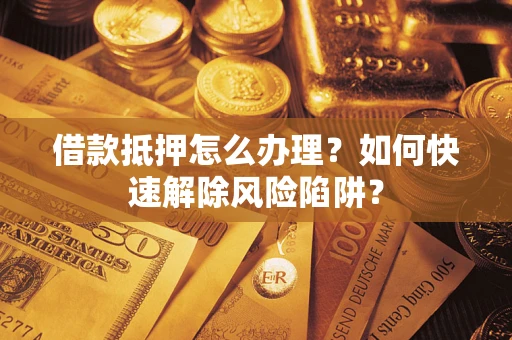 北京借款抵押怎么办理？如何快速解除风险陷阱？