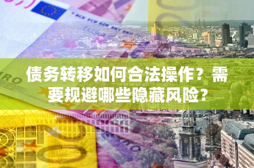 北京债务转移如何合法操作？需要规避哪些隐藏风险？
