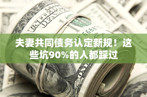 北京夫妻共同债务认定新规！这些坑90%的人都踩过