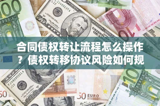 北京合同债权转让流程怎么操作？债权转移协议风险如何规避？