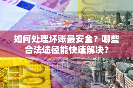 北京如何处理坏账最安全？哪些合法途径能快速解决？