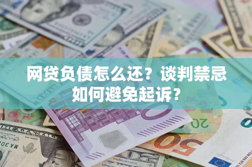 北京网贷负债怎么还？谈判禁忌如何避免起诉？