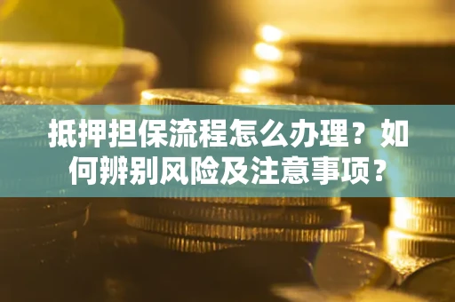 北京抵押担保流程怎么办理？如何辨别风险及注意事项？