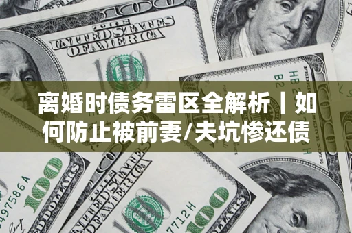 北京离婚时债务雷区全解析｜如何防止被前妻/夫坑惨还债？
